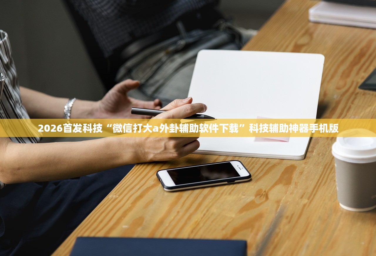 2026首发科技“微信打大a外卦辅助软件下载”科技辅助神器手机版