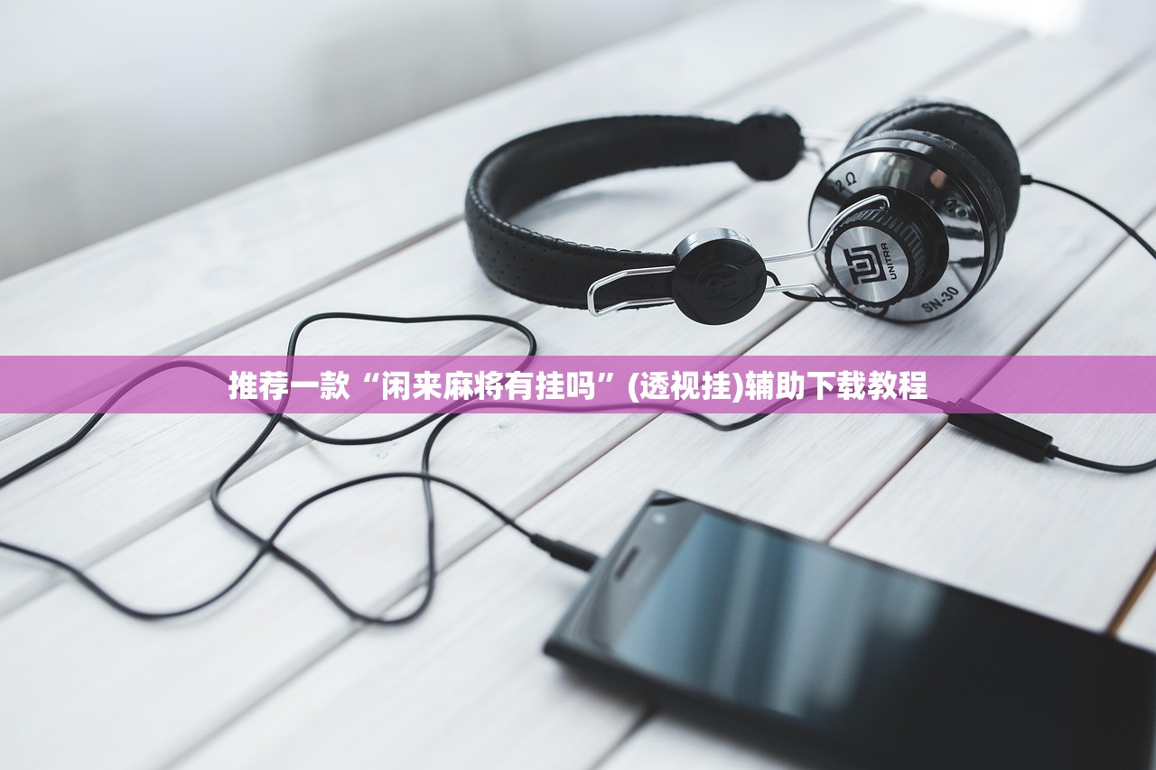 推荐一款“闲来麻将有挂吗	”(透视挂)辅助下载教程