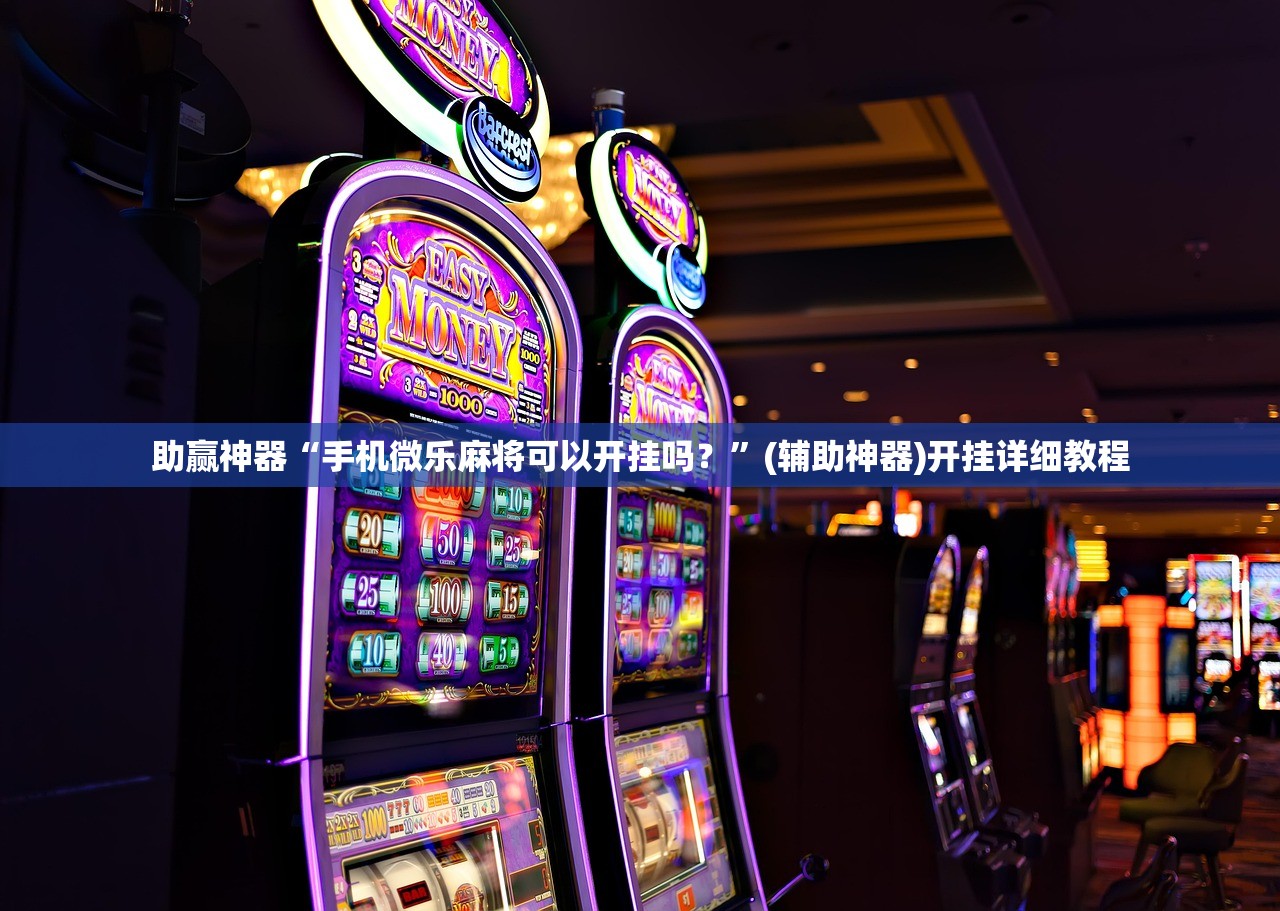 助赢神器“手机微乐麻将可以开挂吗？	”(辅助神器)开挂详细教程