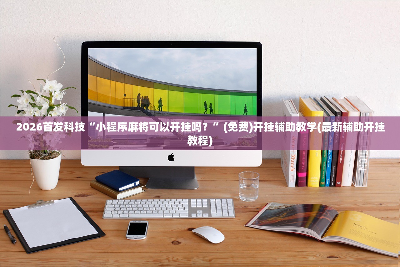 2026首发科技“小程序麻将可以开挂吗？”(免费)开挂辅助教学(最新辅助开挂教程)