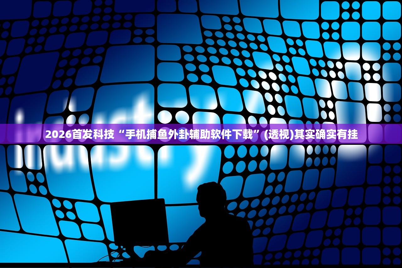 2026首发科技“手机捕鱼外卦辅助软件下载	”(透视)其实确实有挂