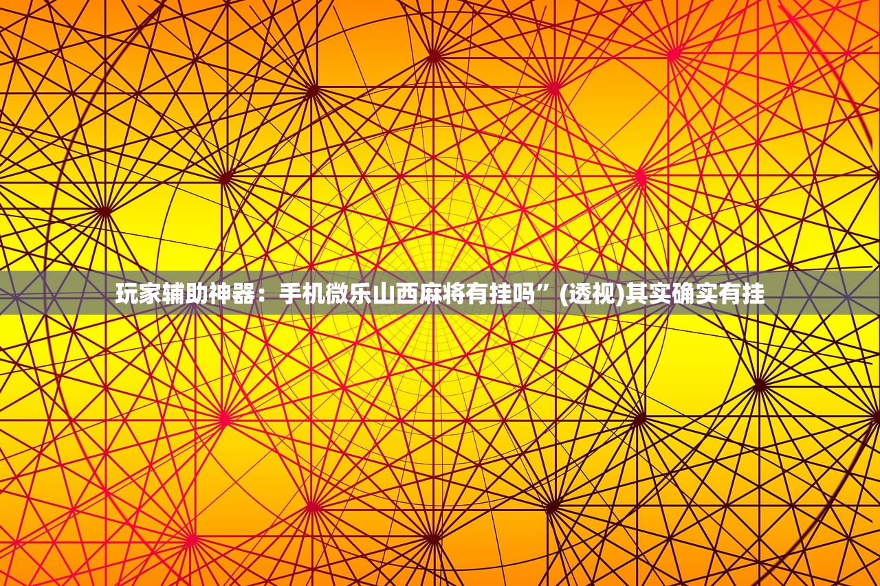 玩家辅助神器：手机微乐山西麻将有挂吗	”(透视)其实确实有挂