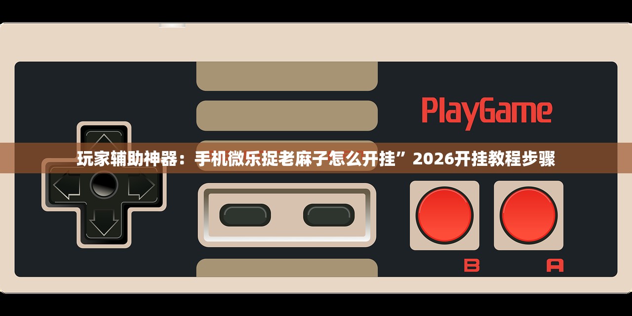 玩家辅助神器：手机微乐捉老麻子怎么开挂	”2026开挂教程步骤