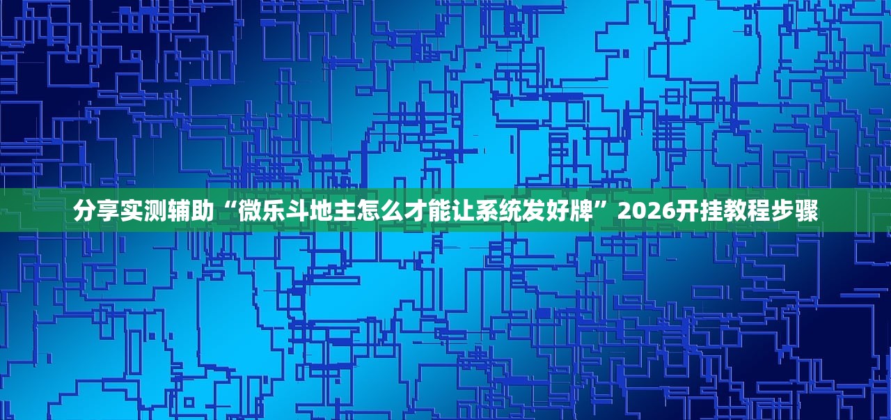 分享实测辅助“微乐斗地主怎么才能让系统发好牌”2026开挂教程步骤