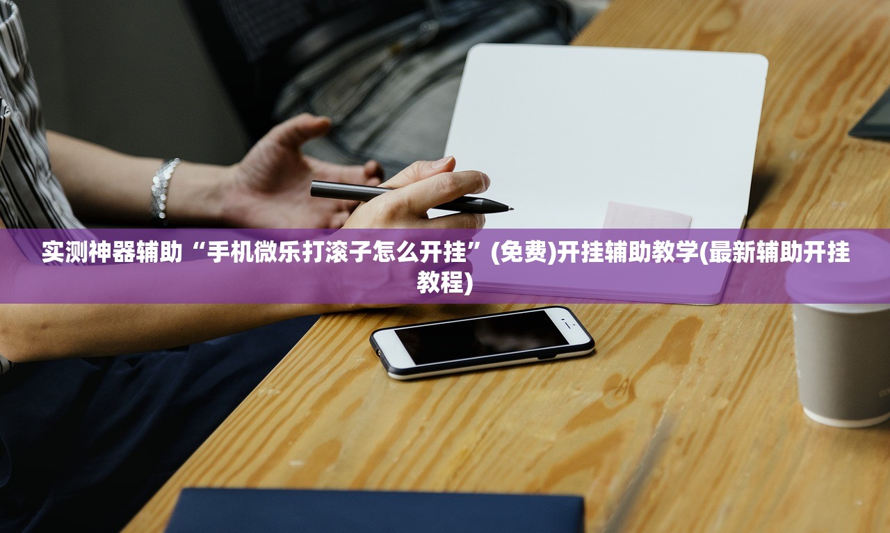 实测神器辅助“手机微乐打滚子怎么开挂”(免费)开挂辅助教学(最新辅助开挂教程)