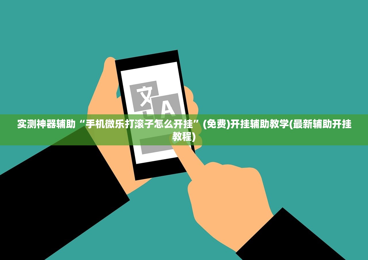 实测神器辅助“手机微乐打滚子怎么开挂”(免费)开挂辅助教学(最新辅助开挂教程)