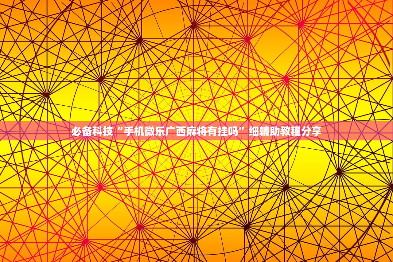 必备科技“手机微乐广西麻将有挂吗”细辅助教程分享